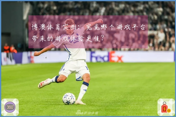 博澳体育实测：究竟哪个游戏平台带来的游戏体验更佳？