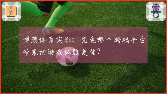 博澳体育实测：究竟哪个游戏平台带来的游戏体验更佳？