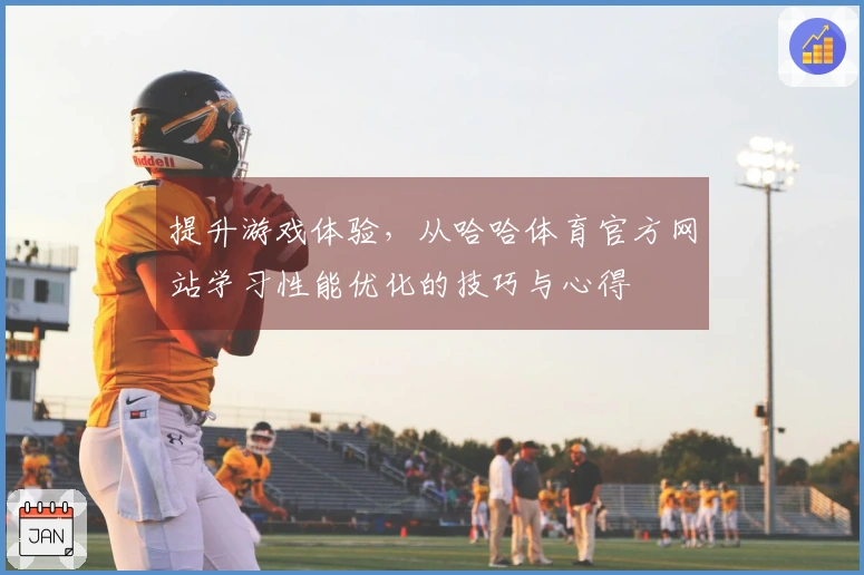 提升游戏体验，从哈哈体育官方网站学习性能优化的技巧与心得
