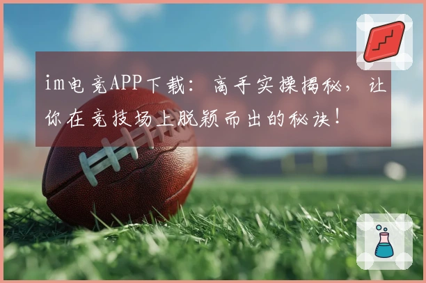 im电竞APP下载：高手实操揭秘，让你在竞技场上脱颖而出的秘诀！