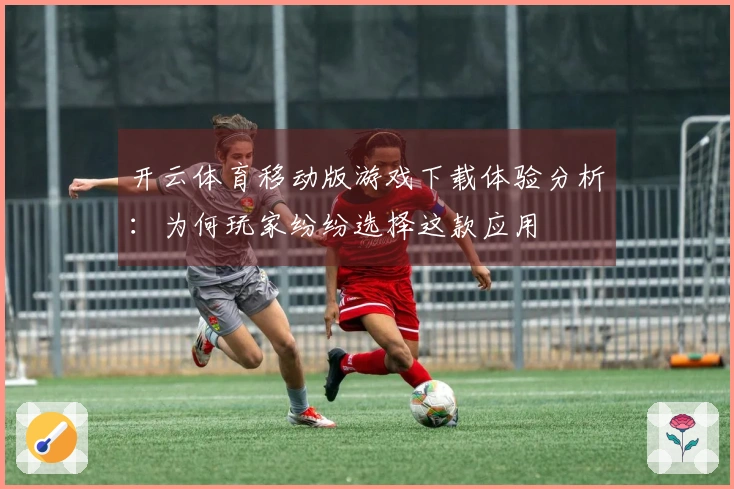 开云体育移动版游戏下载体验分析：为何玩家纷纷选择这款应用