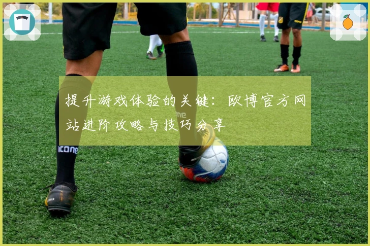 提升游戏体验的关键：欧博官方网站进阶攻略与技巧分享