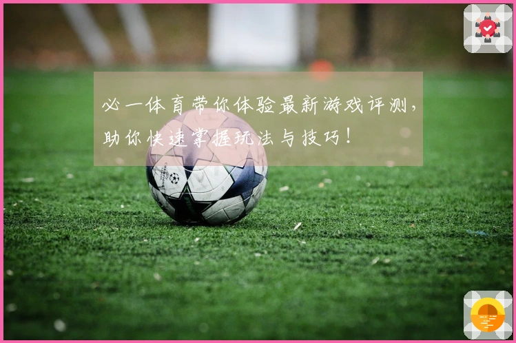 必一体育带你体验最新游戏评测，助你快速掌握玩法与技巧！