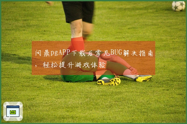 问鼎pgAPP下载后常见BUG解决指南，轻松提升游戏体验