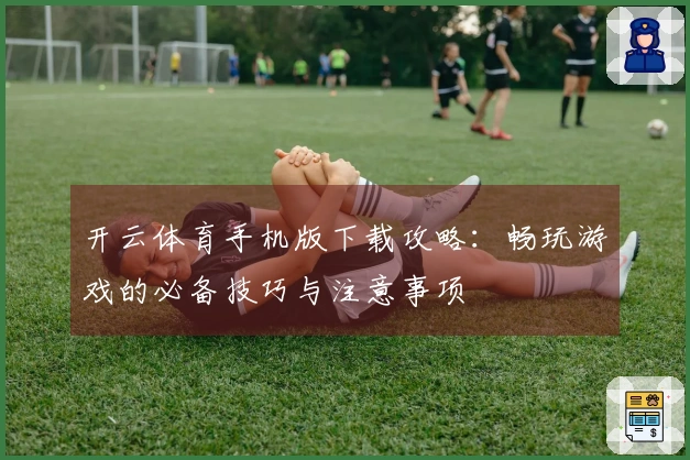 开云体育手机版下载攻略：畅玩游戏的必备技巧与注意事项