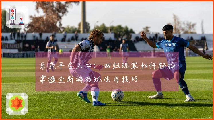 乐鱼平台入口：回归玩家如何轻松掌握全新游戏玩法与技巧