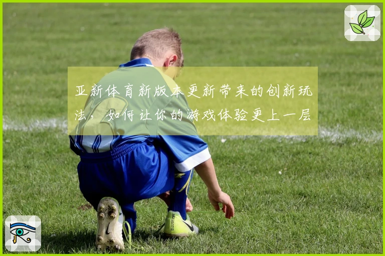 亚新体育新版本更新带来的创新玩法，如何让你的游戏体验更上一层楼？