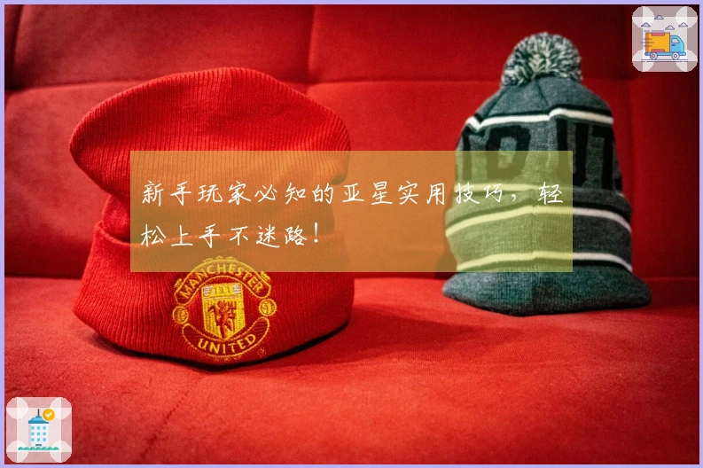 新手玩家必知的亚星实用技巧，轻松上手不迷路！