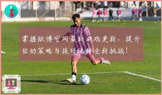 掌握欧博官网最新游戏更新，提升你的策略与技巧玩转全新挑战！