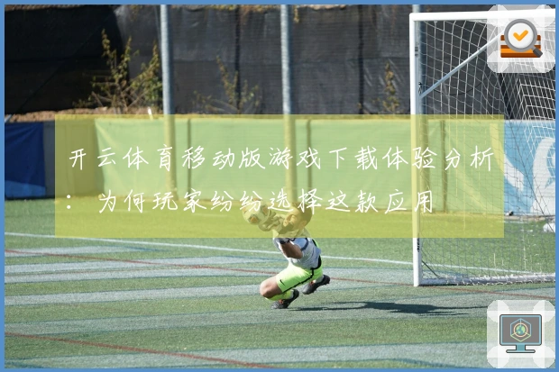 开云体育移动版游戏下载体验分析：为何玩家纷纷选择这款应用