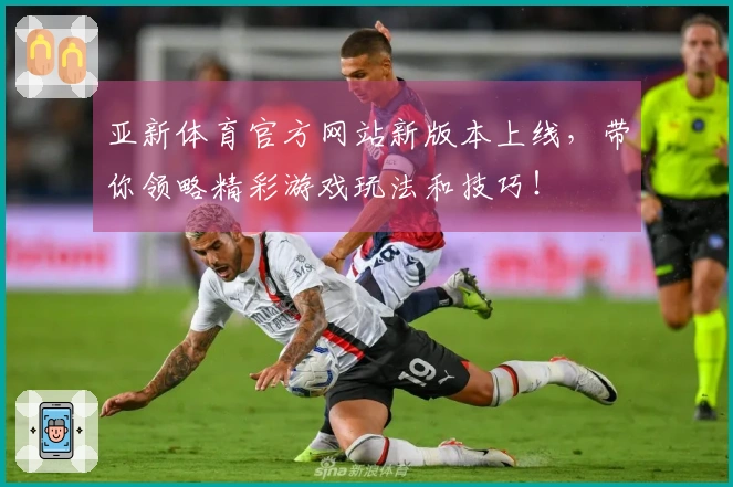 亚新体育官方网站新版本上线，带你领略精彩游戏玩法和技巧！