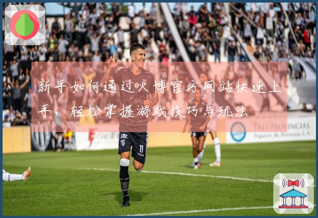 新手如何通过火博官方网站快速上手，轻松掌握游戏技巧与玩法