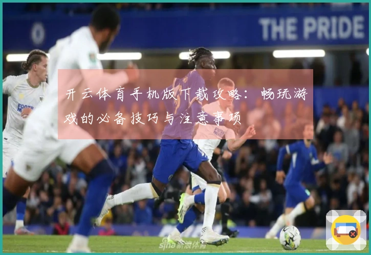 开云体育手机版下载攻略：畅玩游戏的必备技巧与注意事项