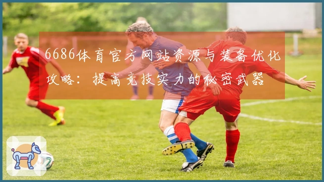 6686体育官方网站资源与装备优化攻略：提高竞技实力的秘密武器
