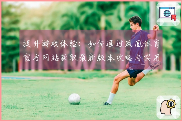 提升游戏体验：如何通过凤凰体育官方网站获取最新版本攻略与实用技巧
