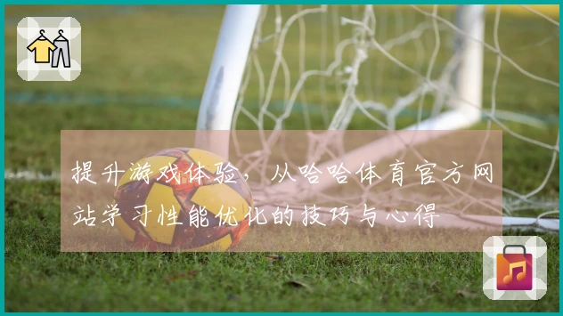 提升游戏体验，从哈哈体育官方网站学习性能优化的技巧与心得