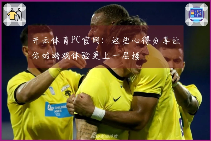 开云体育PC官网：这些心得分享让你的游戏体验更上一层楼