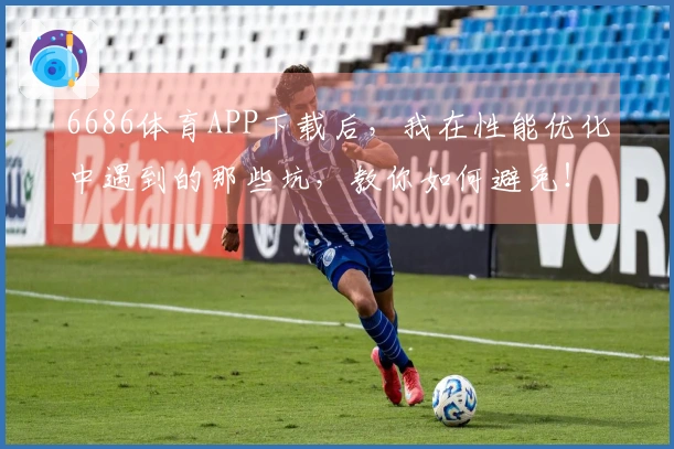 6686体育APP下载后，我在性能优化中遇到的那些坑，教你如何避免！