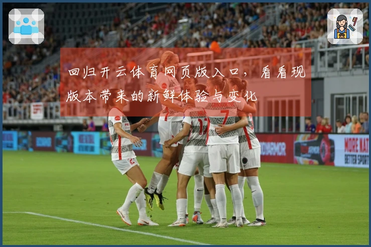 回归开云体育网页版入口，看看现版本带来的新鲜体验与变化