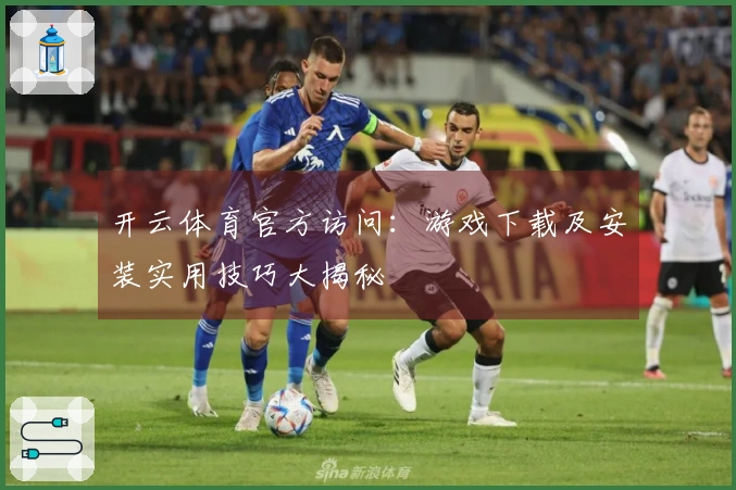 开云体育官方访问：游戏下载及安装实用技巧大揭秘
