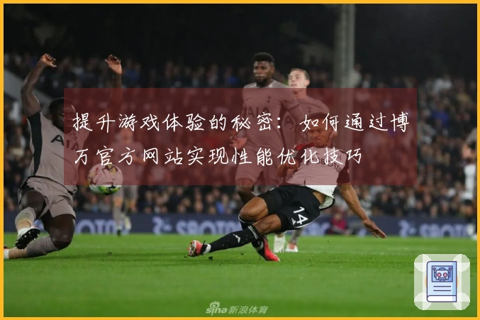 提升游戏体验的秘密：如何通过博万官方网站实现性能优化技巧