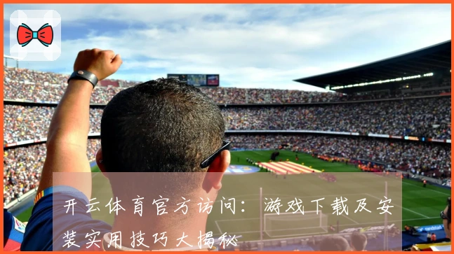 开云体育官方访问：游戏下载及安装实用技巧大揭秘