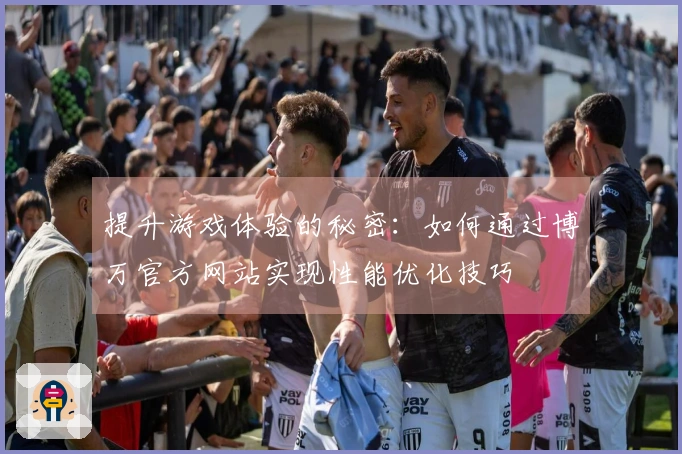 提升游戏体验的秘密：如何通过博万官方网站实现性能优化技巧