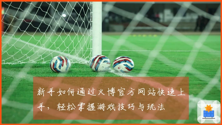 新手如何通过火博官方网站快速上手，轻松掌握游戏技巧与玩法