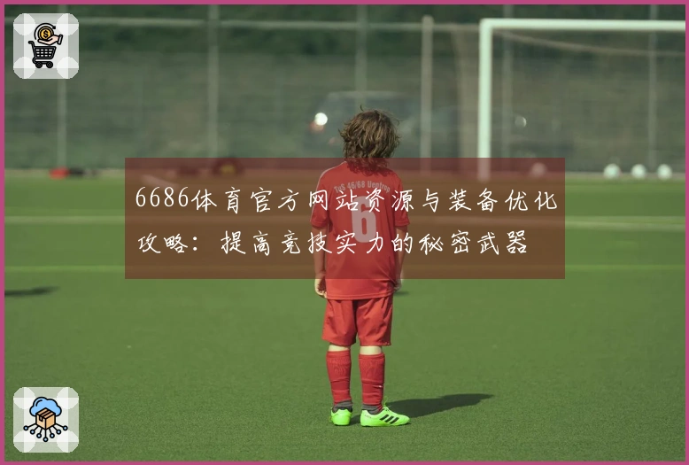 6686体育官方网站资源与装备优化攻略：提高竞技实力的秘密武器