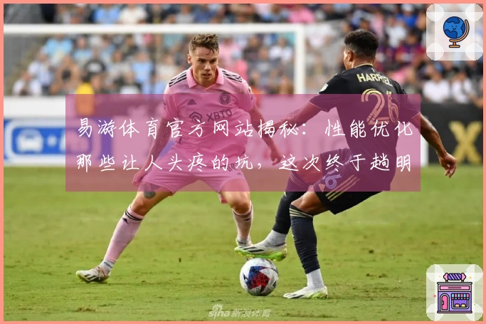 易游体育官方网站揭秘：性能优化那些让人头疼的坑，这次终于趟明白了