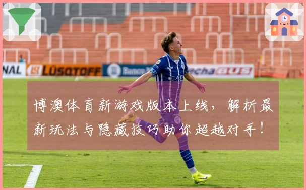博澳体育新游戏版本上线，解析最新玩法与隐藏技巧助你超越对手！