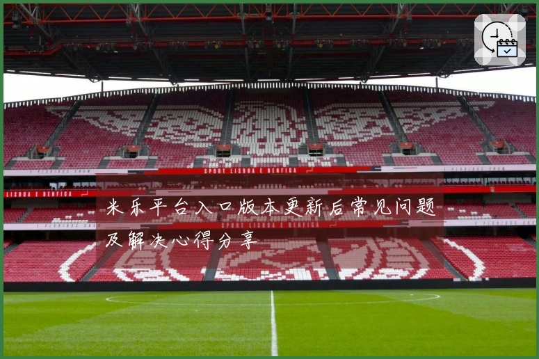 米乐平台入口版本更新后常见问题及解决心得分享