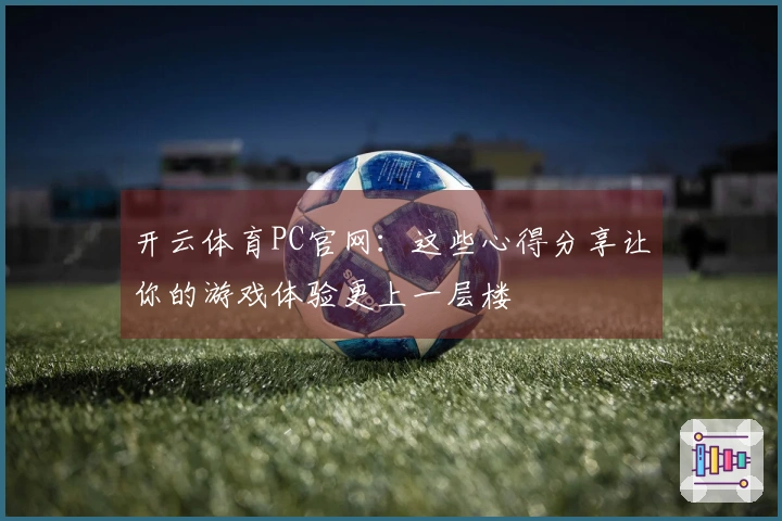 开云体育PC官网：这些心得分享让你的游戏体验更上一层楼
