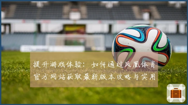 提升游戏体验：如何通过凤凰体育官方网站获取最新版本攻略与实用技巧
