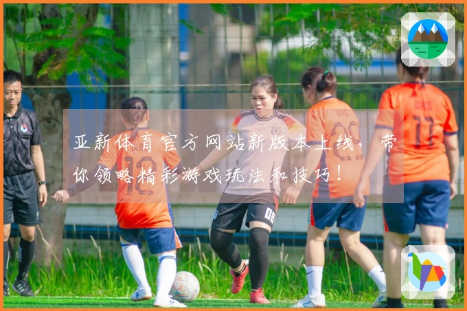 亚新体育官方网站新版本上线，带你领略精彩游戏玩法和技巧！
